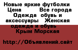 Новые яркие футболки  › Цена ­ 550 - Все города Одежда, обувь и аксессуары » Женская одежда и обувь   . Крым,Морская